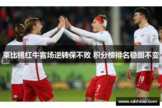 莱比锡红牛客场逆转保不败 积分榜排名稳固不变 莱比锡红牛客场逆转保不败 积分榜排名稳固不变