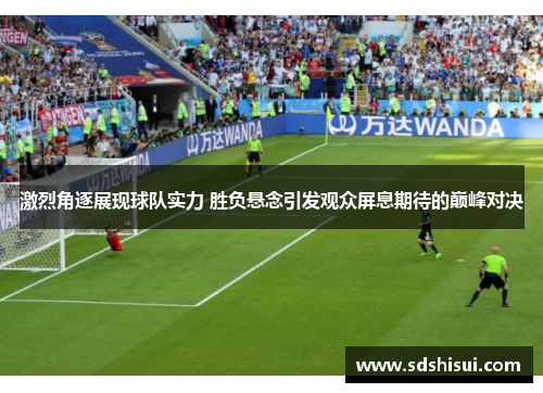 激烈角逐展现球队实力 胜负悬念引发观众屏息期待的巅峰对决 激烈角逐展现球队实力 胜负悬念引发观众屏息期待的巅峰对决