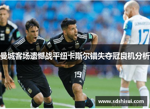 曼城客场遗憾战平纽卡斯尔错失夺冠良机分析 曼城客场遗憾战平纽卡斯尔错失夺冠良机分析