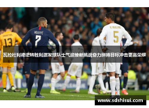 瓦拉杜利德逆转胜利激发球队士气迎接新挑战奋力拼搏目标冲击更高荣耀 瓦拉杜利德逆转胜利激发球队士气迎接新挑战奋力拼搏目标冲击更高荣耀