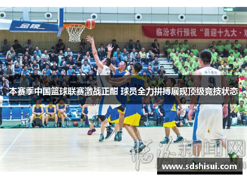 本赛季中国篮球联赛激战正酣 球员全力拼搏展现顶级竞技状态